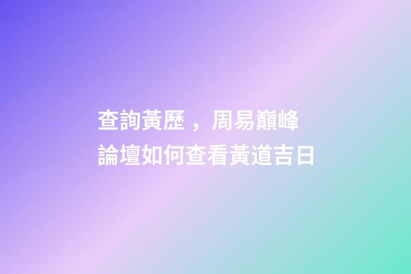 查詢黃歷，周易巔峰論壇如何查看黃道吉日(一)